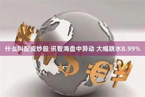 什么叫配资炒股 讯智海盘中异动 大幅跳水8.99%