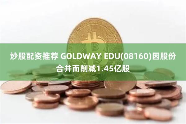 炒股配资推荐 GOLDWAY EDU(08160)因股份合并而削减1.45亿股