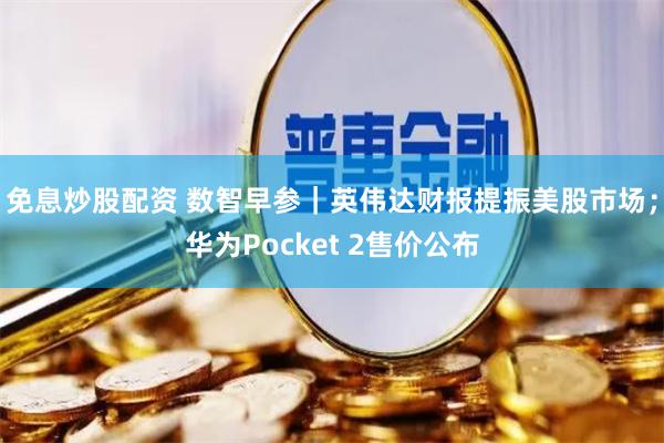 免息炒股配资 数智早参｜英伟达财报提振美股市场；华为Pocket 2售价公布