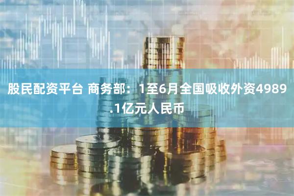 股民配资平台 商务部：1至6月全国吸收外资4989.1亿元人民币