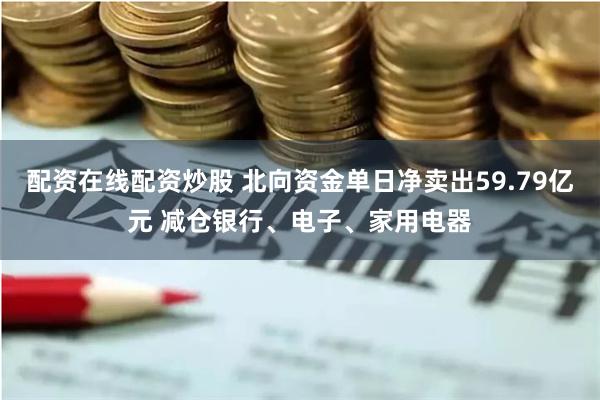 配资在线配资炒股 北向资金单日净卖出59.79亿元 减仓银行、电子、家用电器