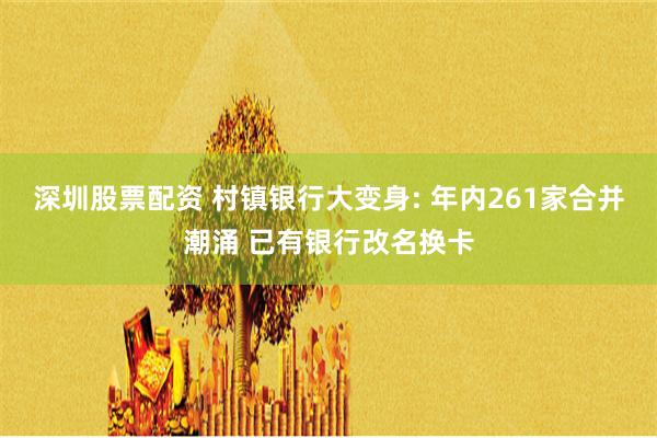 深圳股票配资 村镇银行大变身: 年内261家合并潮涌 已有银行改名换卡