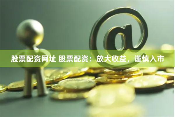 股票配资网址 股票配资：放大收益，谨慎入市