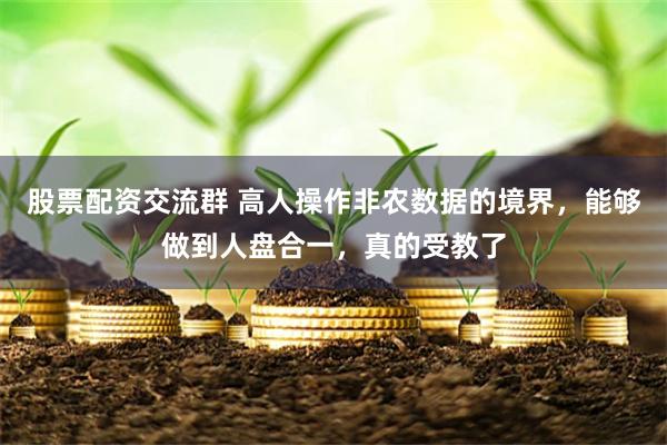 股票配资交流群 高人操作非农数据的境界，能够做到人盘合一，真的受教了
