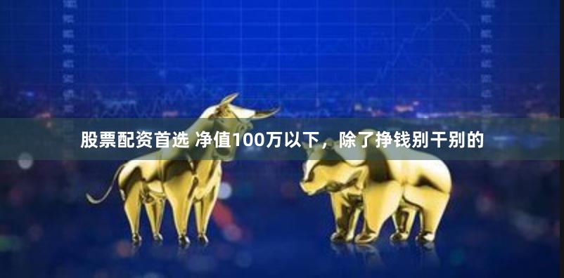 股票配资首选 净值100万以下，除了挣钱别干别的