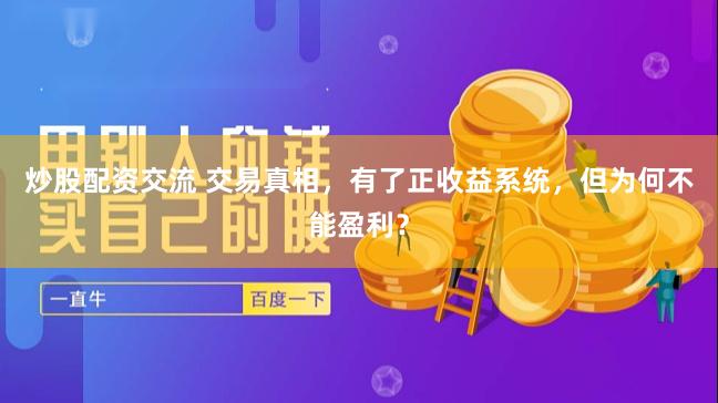 炒股配资交流 交易真相，有了正收益系统，但为何不能盈利？
