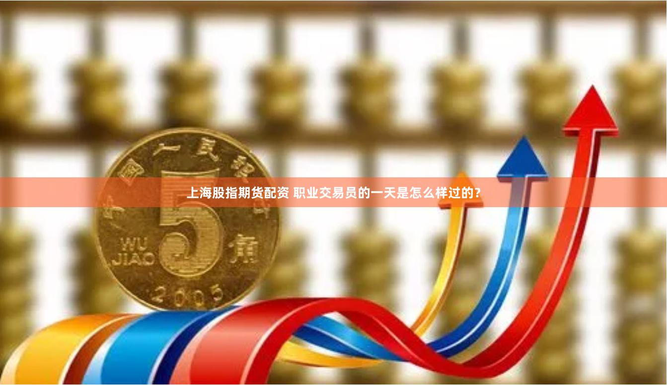 上海股指期货配资 职业交易员的一天是怎么样过的？