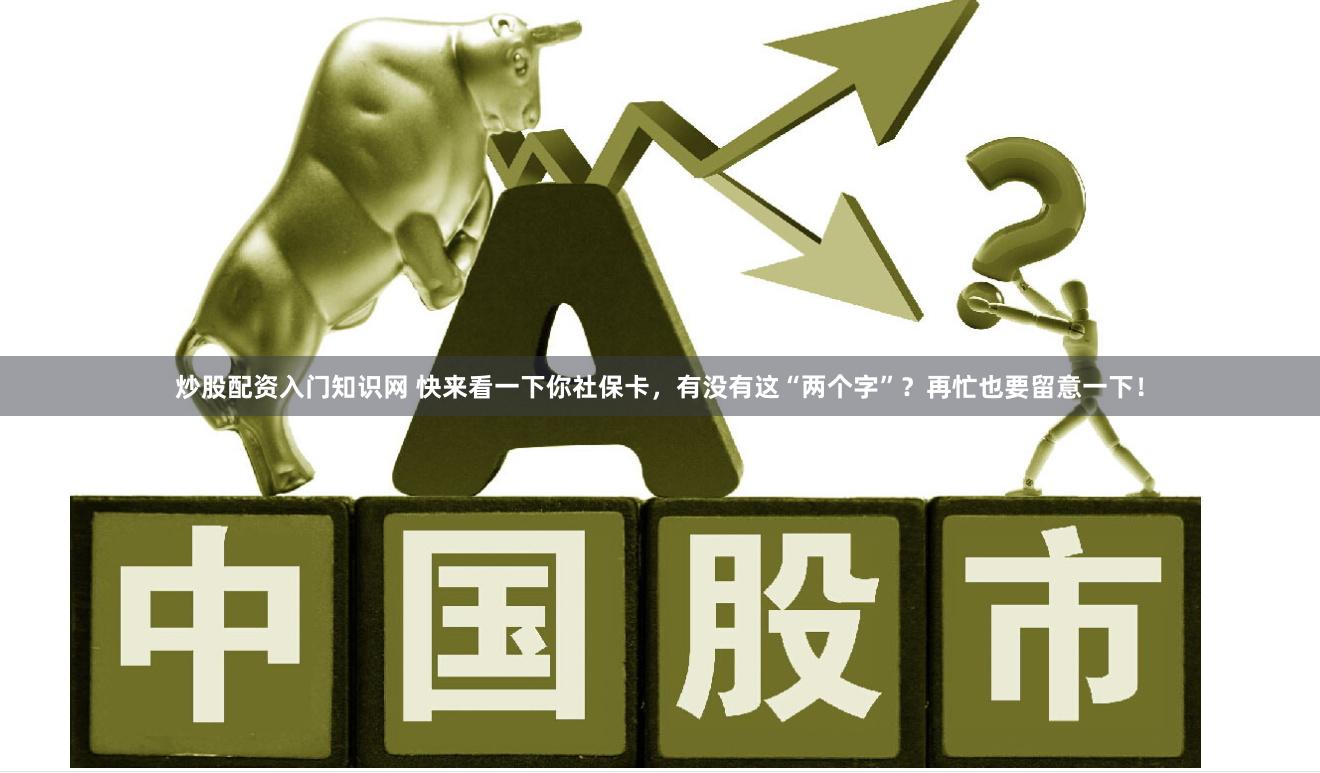 炒股配资入门知识网 快来看一下你社保卡，有没有这“两个字”？再忙也要留意一下！