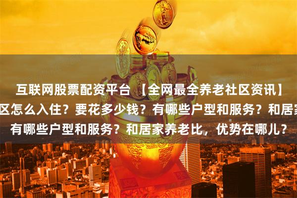 互联网股票配资平台 【全网最全养老社区资讯】一文讲清楚泰康养老社区怎么入住？要花多少钱？有哪些户型和服务？和居家养老比，优势在哪儿？