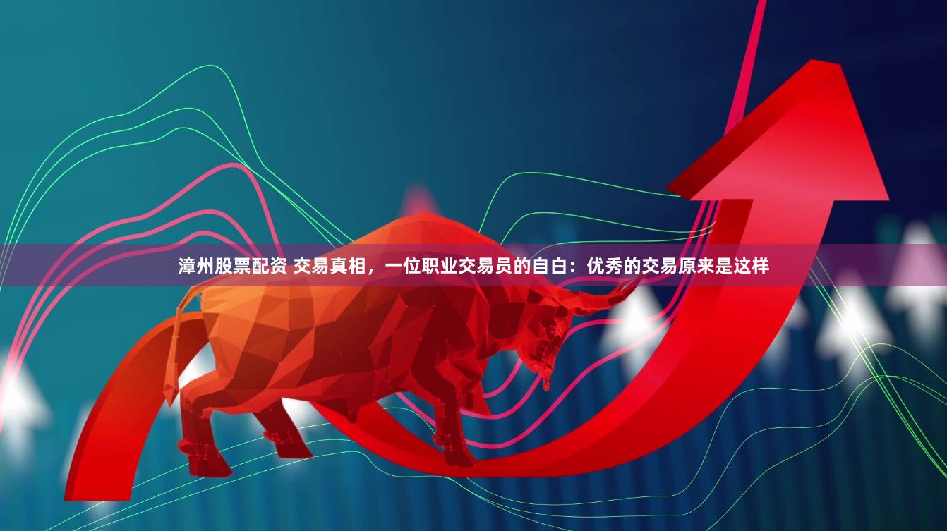 漳州股票配资 交易真相，一位职业交易员的自白：优秀的交易原来是这样