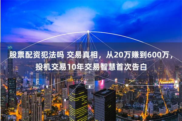 股票配资犯法吗 交易真相，从20万赚到600万，投机交易10年交易智慧首次告白
