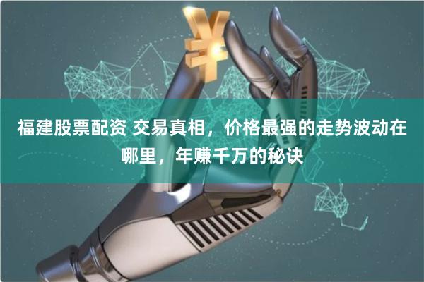 福建股票配资 交易真相，价格最强的走势波动在哪里，年赚千万的秘诀