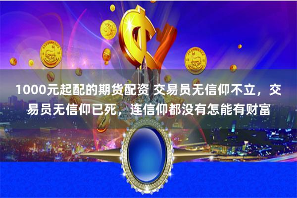 1000元起配的期货配资 交易员无信仰不立，交易员无信仰已死，连信仰都没有怎能有财富