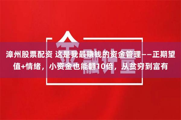 漳州股票配资 这是我最赚钱的资金管理——正期望值+情绪，小资金也能翻10倍，从贫穷到富有