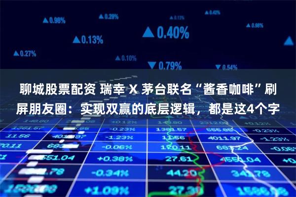 聊城股票配资 瑞幸 X 茅台联名“酱香咖啡”刷屏朋友圈：实现双赢的底层逻辑，都是这4个字
