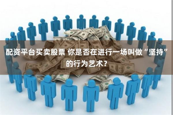 配资平台买卖股票 你是否在进行一场叫做“坚持”的行为艺术？