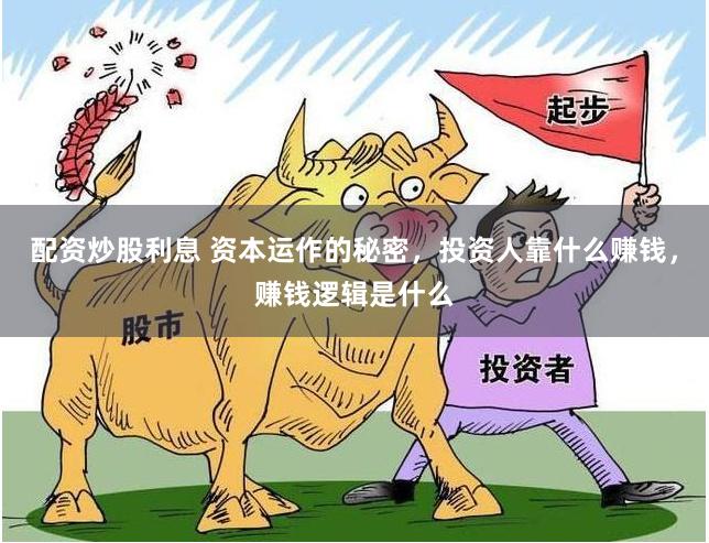 配资炒股利息 资本运作的秘密，投资人靠什么赚钱，赚钱逻辑是什么