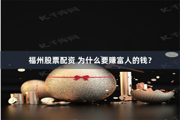 福州股票配资 为什么要赚富人的钱？