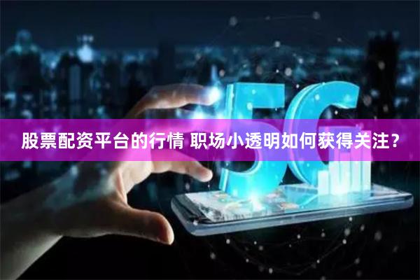 股票配资平台的行情 职场小透明如何获得关注？