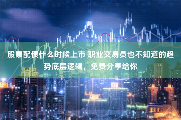 股票配债什么时候上市 职业交易员也不知道的趋势底层逻辑，免费分享给你
