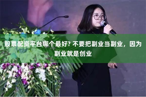 股票配资平台哪个最好? 不要把副业当副业，因为副业就是创业