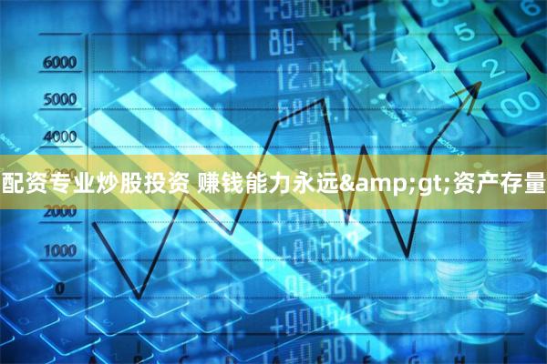 配资专业炒股投资 赚钱能力永远&gt;资产存量