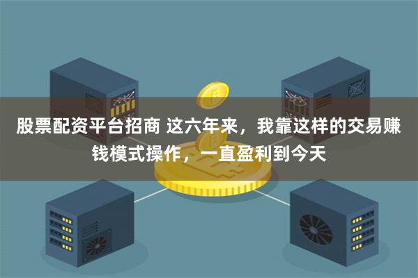 股票配资平台招商 这六年来，我靠这样的交易赚钱模式操作，一直盈利到今天