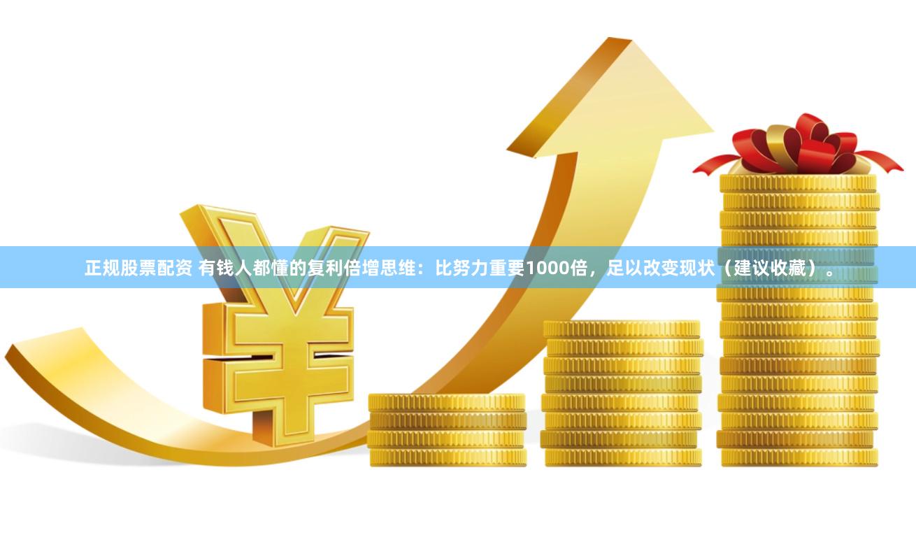 正规股票配资 有钱人都懂的复利倍增思维：比努力重要1000倍，足以改变现状（建议收藏）。