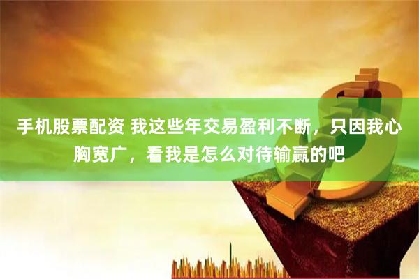 手机股票配资 我这些年交易盈利不断，只因我心胸宽广，看我是怎么对待输赢的吧
