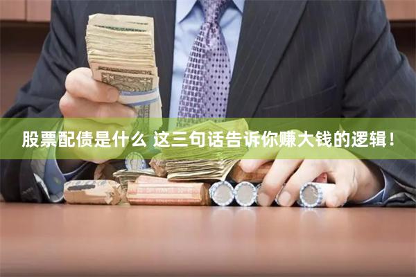 股票配债是什么 这三句话告诉你赚大钱的逻辑！
