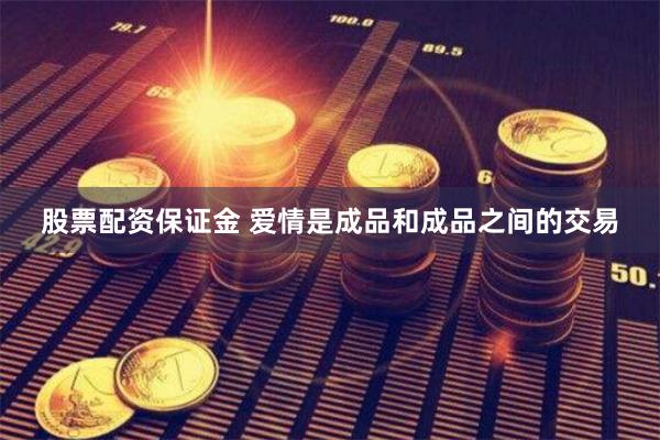股票配资保证金 爱情是成品和成品之间的交易