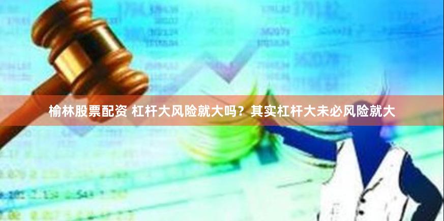 榆林股票配资 杠杆大风险就大吗？其实杠杆大未必风险就大