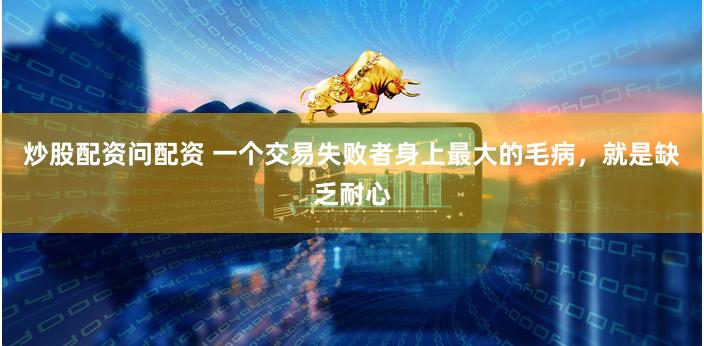 炒股配资问配资 一个交易失败者身上最大的毛病，就是缺乏耐心
