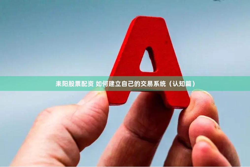 耒阳股票配资 如何建立自己的交易系统(认知篇)
