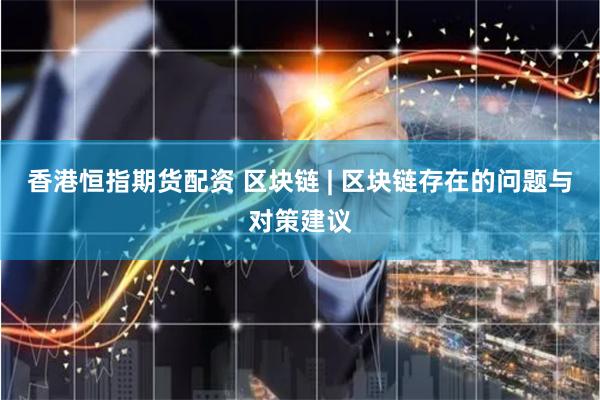 香港恒指期货配资 区块链 | 区块链存在的问题与对策建议