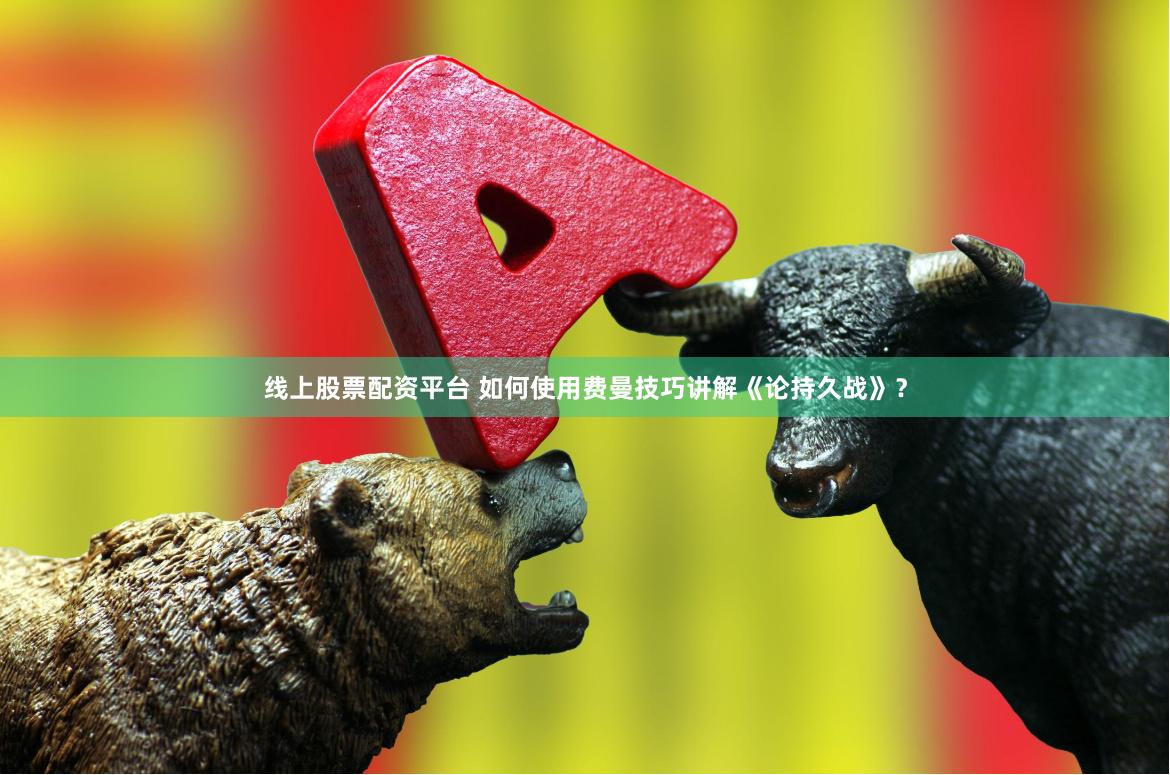 线上股票配资平台 如何使用费曼技巧讲解《论持久战》？