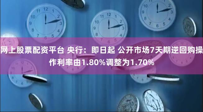 网上股票配资平台 央行：即日起 公开市场7天期逆回购操作利率由1.80%调整为1.70%