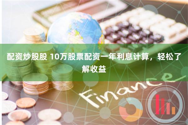 配资炒股股 10万股票配资一年利息计算，轻松了解收益
